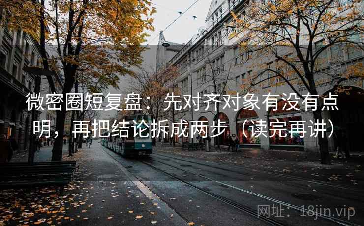 微密圈短复盘:先对齐对象有没有点明,再把结论拆成两步(读完再讲) 微密圈短复盘:先对齐对象有没有点明,再把结论拆成两步(读完再讲)