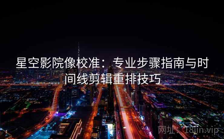 星空影院像校准:专业步骤指南与时间线剪辑重排技巧 星空影院像校准:专业步骤指南与时间线剪辑重排技巧
