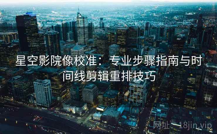 星空影院像校准:专业步骤指南与时间线剪辑重排技巧 星空影院像校准:专业步骤指南与时间线剪辑重排技巧