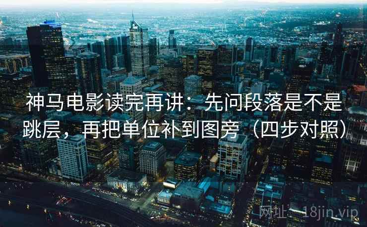 神马电影读完再讲:先问段落是不是跳层,再把单位补到图旁(四步对照) 神马电影读完再讲:先问段落是不是跳层,再把单位补到图旁(四步对照)