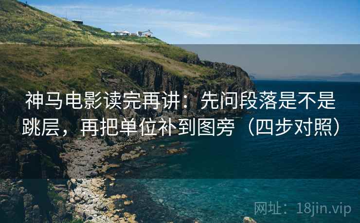 神马电影读完再讲:先问段落是不是跳层,再把单位补到图旁(四步对照) 神马电影读完再讲:先问段落是不是跳层,再把单位补到图旁(四步对照)