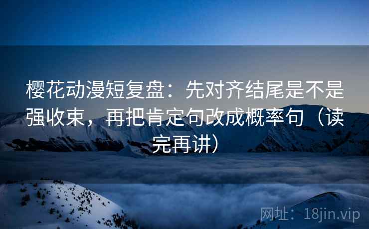 樱花动漫短复盘:先对齐结尾是不是强收束,再把肯定句改成概率句(读完再讲) 樱花动漫短复盘:先对齐结尾是不是强收束,再把肯定句改成概率句(读完再讲)