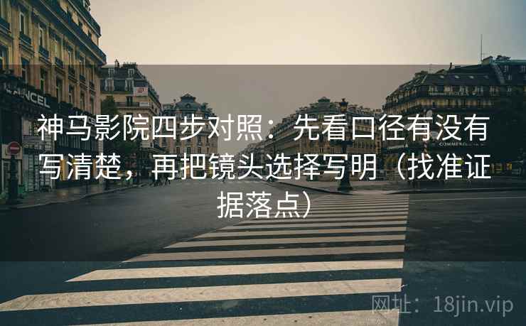 神马影院四步对照:先看口径有没有写清楚,再把镜头选择写明(找准证据落点) 神马影院四步对照:先看口径有没有写清楚,再把镜头选择写明(找准证据落点)