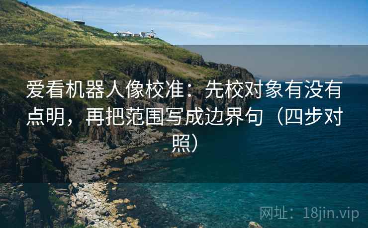 爱看机器人像校准:先校对象有没有点明,再把范围写成边界句(四步对照) 爱看机器人像校准:先校对象有没有点明,再把范围写成边界句(四步对照)