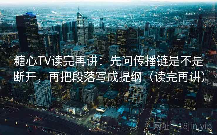 糖心TV读完再讲:先问传播链是不是断开,再把段落写成提纲(读完再讲) 糖心TV读完再讲:先问传播链是不是断开,再把段落写成提纲(读完再讲)