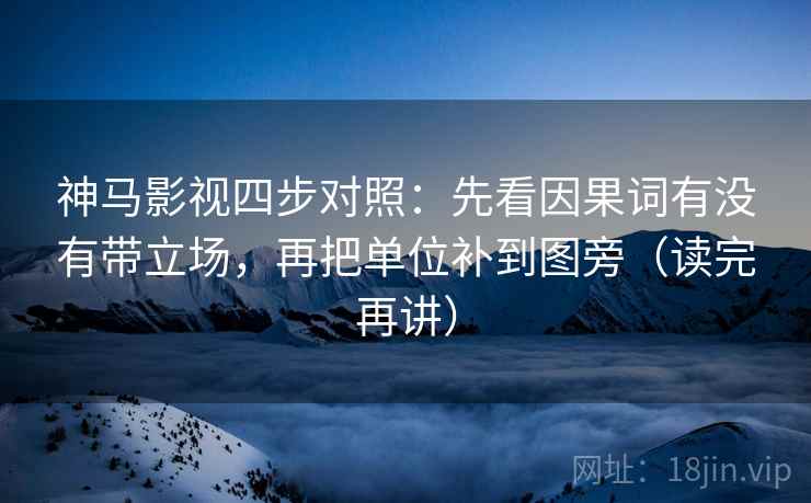 神马影视四步对照:先看因果词有没有带立场,再把单位补到图旁(读完再讲) 神马影视四步对照:先看因果词有没有带立场,再把单位补到图旁(读完再讲)
