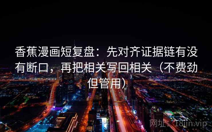 香蕉漫画短复盘:先对齐证据链有没有断口,再把相关写回相关(不费劲但管用) 香蕉漫画短复盘:先对齐证据链有没有断口,再把相关写回相关(不费劲但管用)