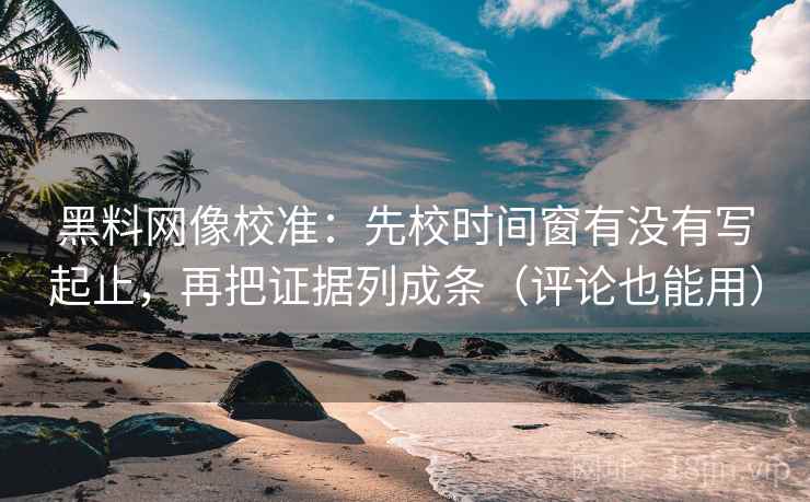 黑料网像校准:先校时间窗有没有写起止,再把证据列成条(评论也能用) 黑料网像校准:先校时间窗有没有写起止,再把证据列成条(评论也能用)