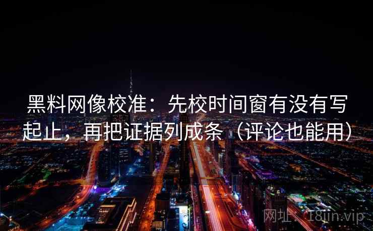 黑料网像校准:先校时间窗有没有写起止,再把证据列成条(评论也能用) 黑料网像校准:先校时间窗有没有写起止,再把证据列成条(评论也能用)