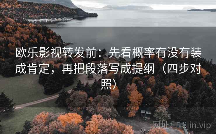 欧乐影视转发前:先看概率有没有装成肯定,再把段落写成提纲(四步对照) 欧乐影视转发前:先看概率有没有装成肯定,再把段落写成提纲(四步对照)