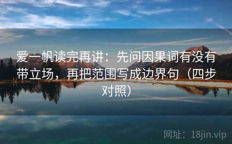 爱一帆读完再讲:先问因果词有没有带立场,再把范围写成边界句(四步对照) 爱一帆读完再讲:先问因果词有没有带立场,再把范围写成边界句(四步对照)