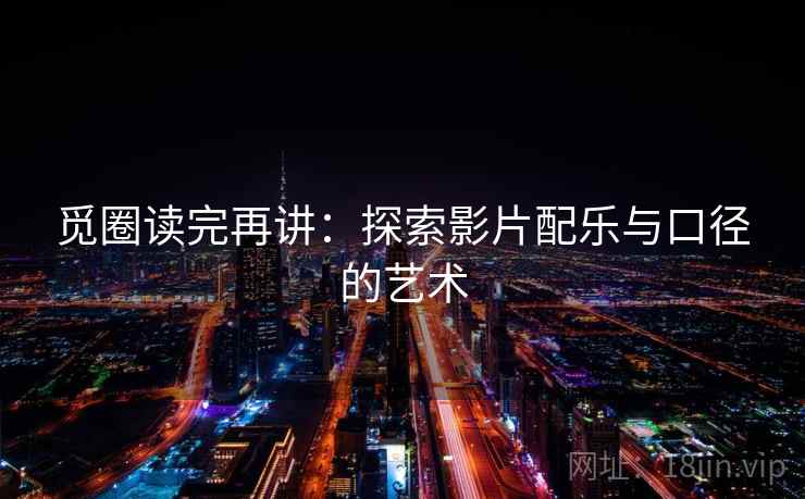 觅圈读完再讲:探索影片配乐与口径的艺术 觅圈读完再讲:探索影片配乐与口径的艺术