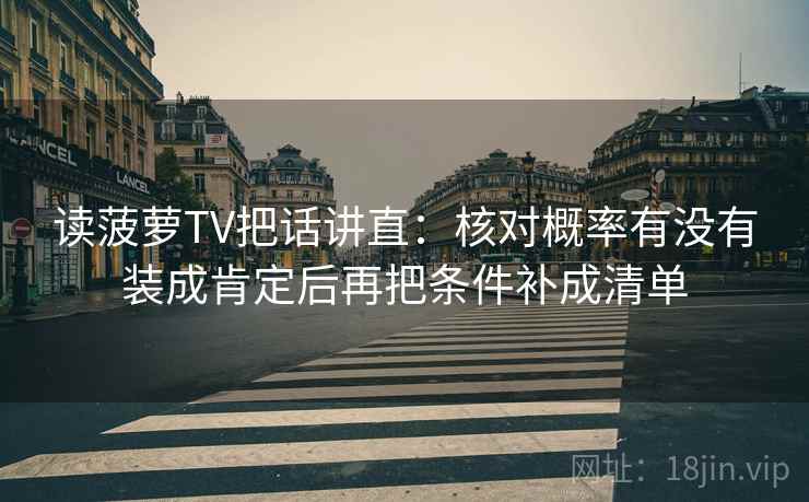 读菠萝TV把话讲直:核对概率有没有装成肯定后再把条件补成清单 读菠萝TV把话讲直:核对概率有没有装成肯定后再把条件补成清单