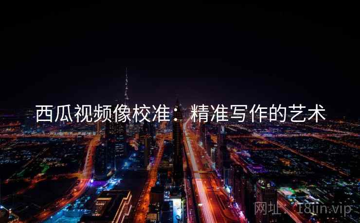 西瓜视频像校准:精准写作的艺术 西瓜视频像校准:精准写作的艺术