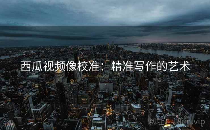 西瓜视频像校准:精准写作的艺术 西瓜视频像校准:精准写作的艺术