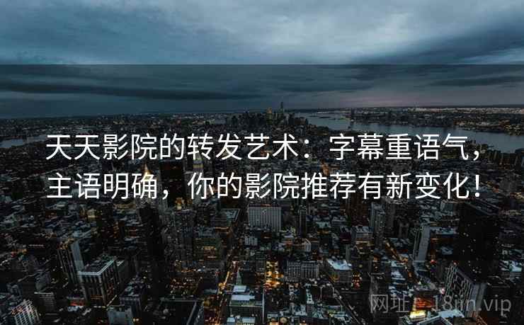 天天影院的转发艺术:字幕重语气,主语明确,你的影院推荐有新变化! 天天影院的转发艺术:字幕重语气,主语明确,你的影院推荐有新变化!