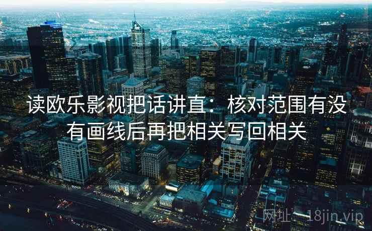 读欧乐影视把话讲直:核对范围有没有画线后再把相关写回相关 读欧乐影视把话讲直:核对范围有没有画线后再把相关写回相关