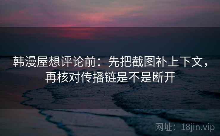 韩漫屋想评论前:先把截图补上下文,再核对传播链是不是断开 韩漫屋想评论前:先把截图补上下文,再核对传播链是不是断开
