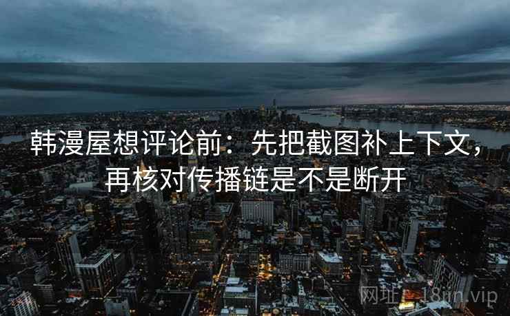 韩漫屋想评论前:先把截图补上下文,再核对传播链是不是断开 韩漫屋想评论前:先把截图补上下文,再核对传播链是不是断开
