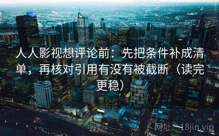 人人影视想评论前:先把条件补成清单,再核对引用有没有被截断(读完更稳) 人人影视想评论前:先把条件补成清单,再核对引用有没有被截断(读完更稳)