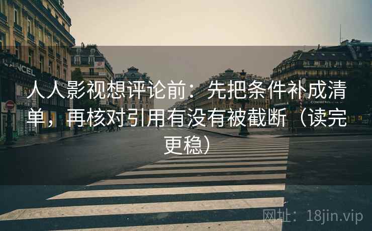 人人影视想评论前:先把条件补成清单,再核对引用有没有被截断(读完更稳) 人人影视想评论前:先把条件补成清单,再核对引用有没有被截断(读完更稳)