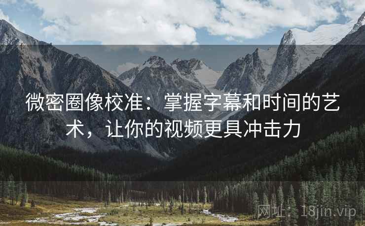 微密圈像校准:掌握字幕和时间的艺术,让你的视频更具冲击力 微密圈像校准:掌握字幕和时间的艺术,让你的视频更具冲击力