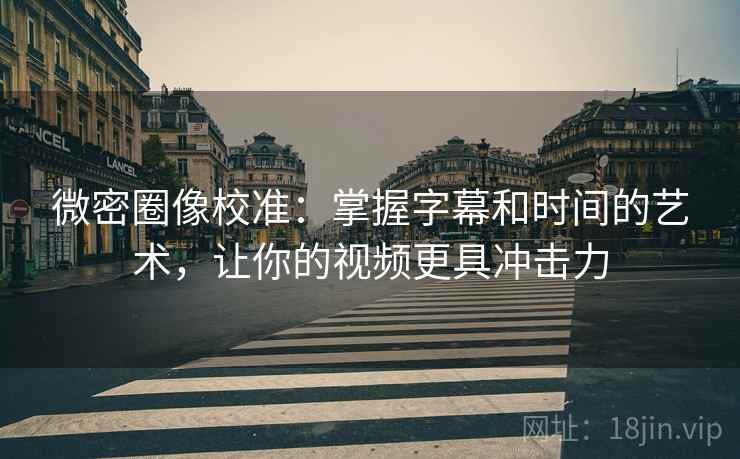 微密圈像校准:掌握字幕和时间的艺术,让你的视频更具冲击力 微密圈像校准:掌握字幕和时间的艺术,让你的视频更具冲击力