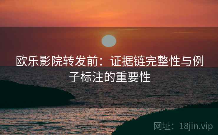 欧乐影院转发前:证据链完整性与例子标注的重要性 欧乐影院转发前:证据链完整性与例子标注的重要性