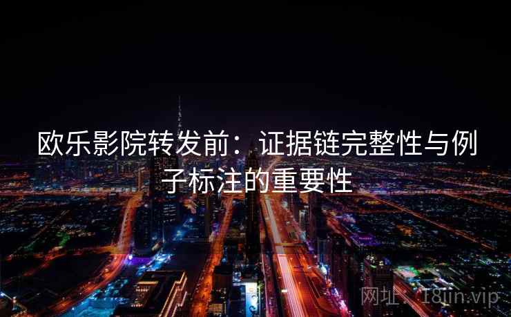 欧乐影院转发前:证据链完整性与例子标注的重要性 欧乐影院转发前:证据链完整性与例子标注的重要性