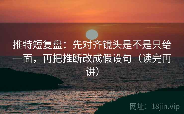 推特短复盘:先对齐镜头是不是只给一面,再把推断改成假设句(读完再讲) 推特短复盘:先对齐镜头是不是只给一面,再把推断改成假设句(读完再讲)