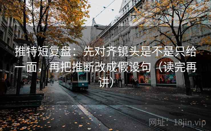 推特短复盘:先对齐镜头是不是只给一面,再把推断改成假设句(读完再讲) 推特短复盘:先对齐镜头是不是只给一面,再把推断改成假设句(读完再讲)