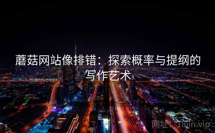 蘑菇网站像排错:探索概率与提纲的写作艺术 蘑菇网站像排错:探索概率与提纲的写作艺术