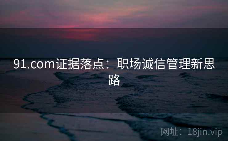 91.com证据落点:职场诚信管理新思路 91.com证据落点:职场诚信管理新思路