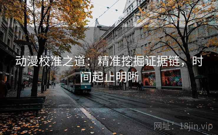 动漫校准之道:精准挖掘证据链,时间起止明晰 动漫校准之道:精准挖掘证据链,时间起止明晰