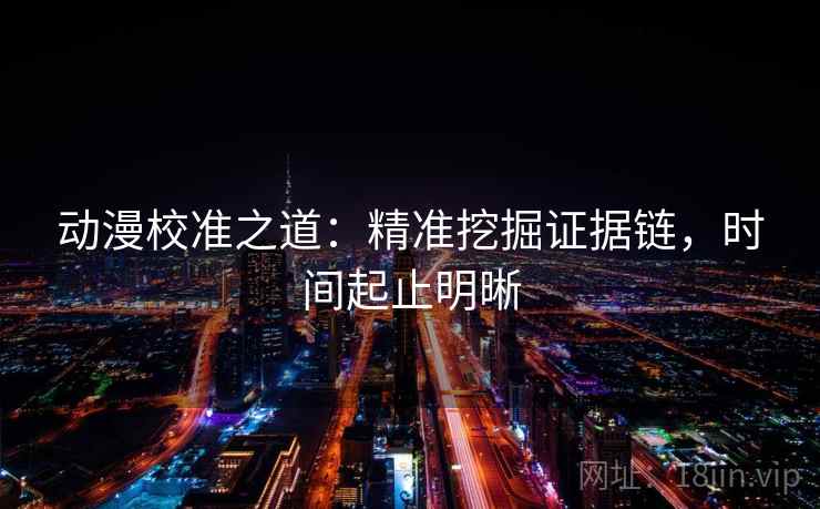 动漫校准之道:精准挖掘证据链,时间起止明晰 动漫校准之道:精准挖掘证据链,时间起止明晰