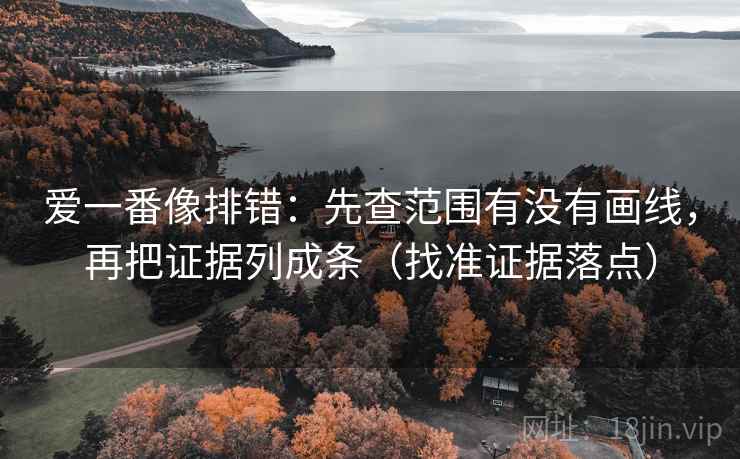 爱一番像排错:先查范围有没有画线,再把证据列成条(找准证据落点) 爱一番像排错:先查范围有没有画线,再把证据列成条(找准证据落点)