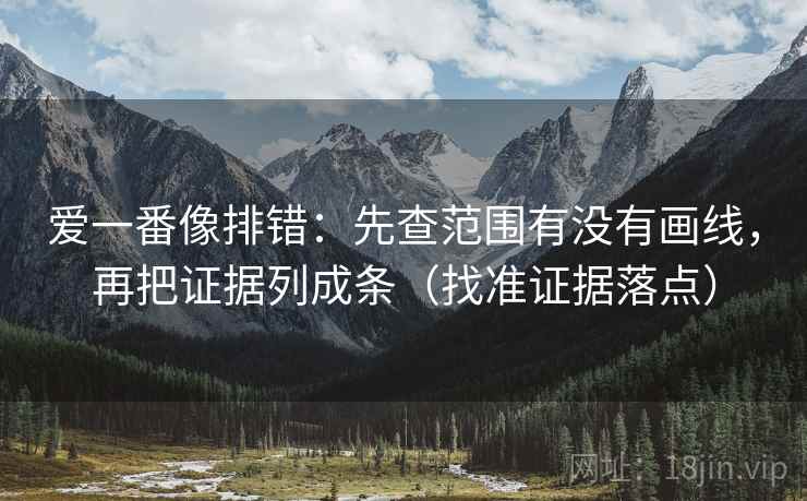 爱一番像排错:先查范围有没有画线,再把证据列成条(找准证据落点) 爱一番像排错:先查范围有没有画线,再把证据列成条(找准证据落点)