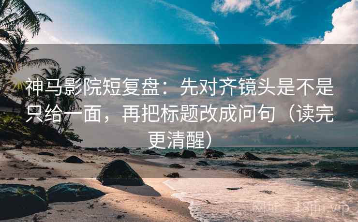 神马影院短复盘：先对齐镜头是不是只给一面，再把标题改成问句（读完更清醒）