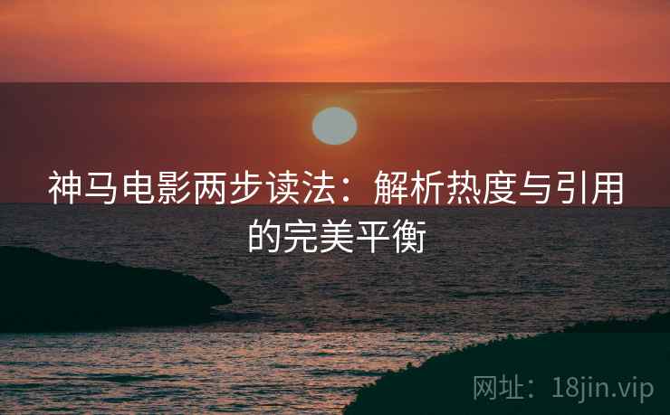 神马电影两步读法:解析热度与引用的完美平衡 神马电影两步读法:解析热度与引用的完美平衡