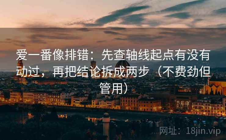 爱一番像排错:先查轴线起点有没有动过,再把结论拆成两步(不费劲但管用) 爱一番像排错:先查轴线起点有没有动过,再把结论拆成两步(不费劲但管用)