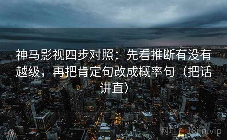 神马影视四步对照:先看推断有没有越级,再把肯定句改成概率句(把话讲直) 神马影视四步对照:先看推断有没有越级,再把肯定句改成概率句(把话讲直)