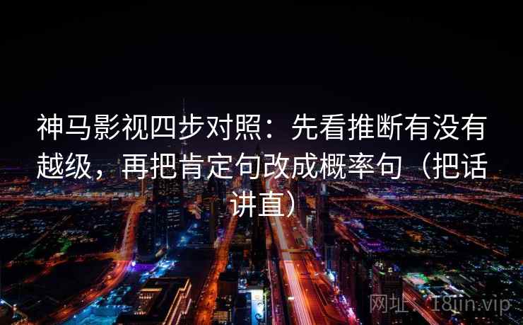 神马影视四步对照:先看推断有没有越级,再把肯定句改成概率句(把话讲直) 神马影视四步对照:先看推断有没有越级,再把肯定句改成概率句(把话讲直)