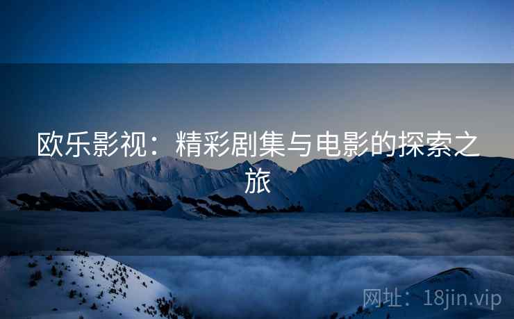 欧乐影视:精彩剧集与电影的探索之旅 欧乐影视:精彩剧集与电影的探索之旅