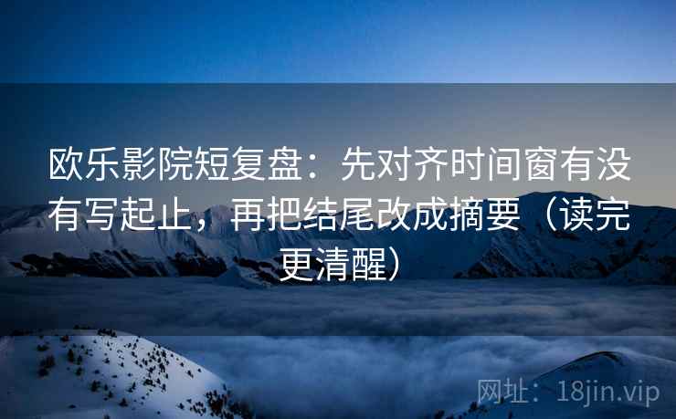 欧乐影院短复盘:先对齐时间窗有没有写起止,再把结尾改成摘要(读完更清醒) 欧乐影院短复盘:先对齐时间窗有没有写起止,再把结尾改成摘要(读完更清醒)