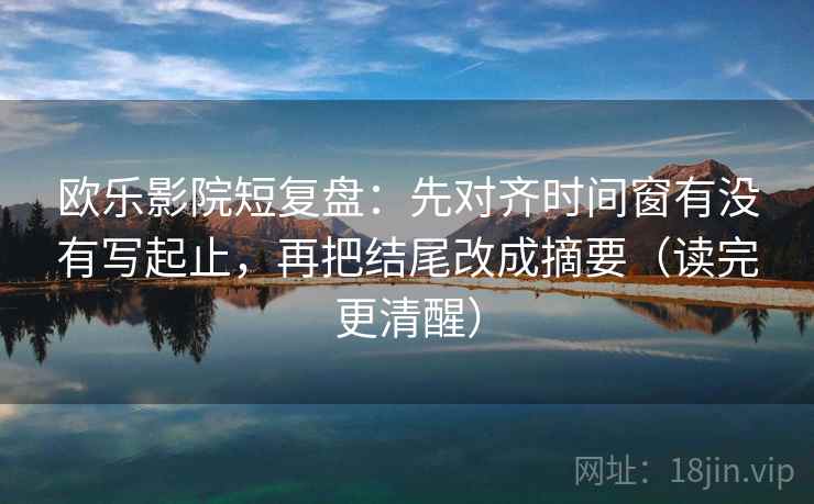 欧乐影院短复盘:先对齐时间窗有没有写起止,再把结尾改成摘要(读完更清醒) 欧乐影院短复盘:先对齐时间窗有没有写起止,再把结尾改成摘要(读完更清醒)