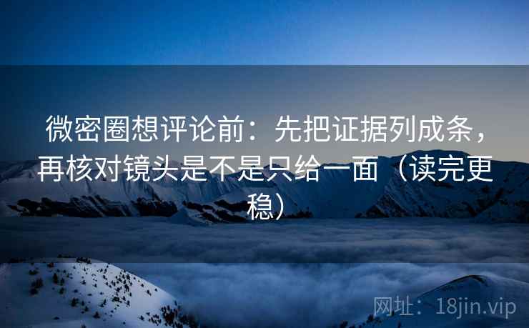 微密圈想评论前:先把证据列成条,再核对镜头是不是只给一面(读完更稳) 微密圈想评论前:先把证据列成条,再核对镜头是不是只给一面(读完更稳)