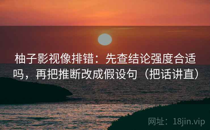 柚子影视像排错:先查结论强度合适吗,再把推断改成假设句(把话讲直) 柚子影视像排错:先查结论强度合适吗,再把推断改成假设句(把话讲直)