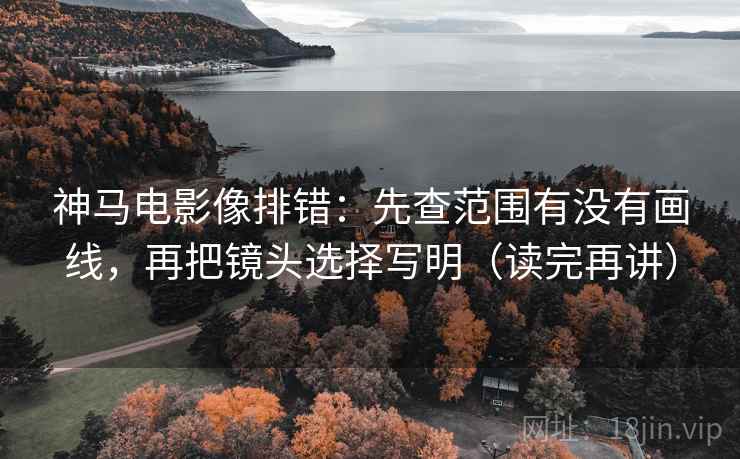 神马电影像排错:先查范围有没有画线,再把镜头选择写明(读完再讲) 神马电影像排错:先查范围有没有画线,再把镜头选择写明(读完再讲)