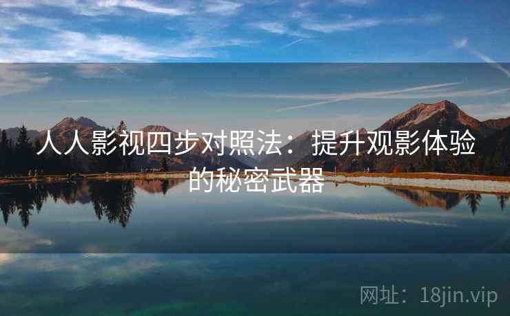 人人影视四步对照法:提升观影体验的秘密武器 人人影视四步对照法:提升观影体验的秘密武器