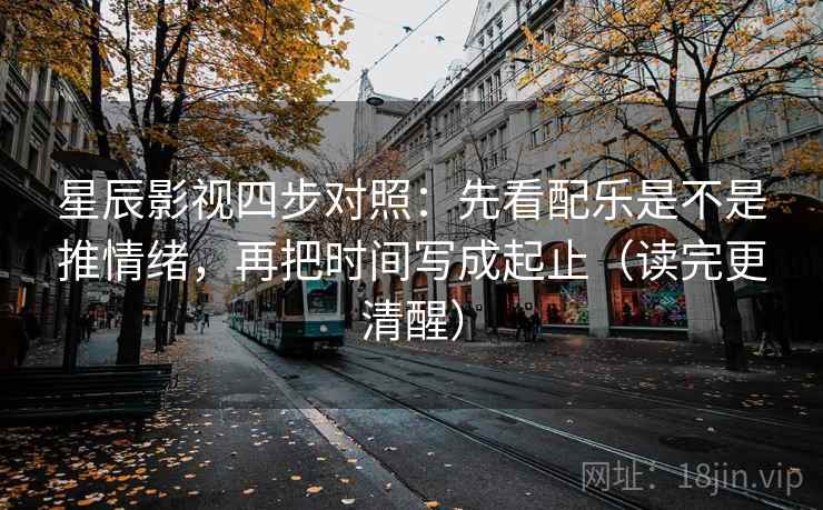星辰影视四步对照:先看配乐是不是推情绪,再把时间写成起止(读完更清醒) 星辰影视四步对照:先看配乐是不是推情绪,再把时间写成起止(读完更清醒)